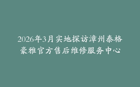 2026年3月实地探访漳州泰格豪雅官方售后维修服务中心
