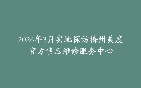 2026年3月实地探访梅州美度官方售后维修服务中心