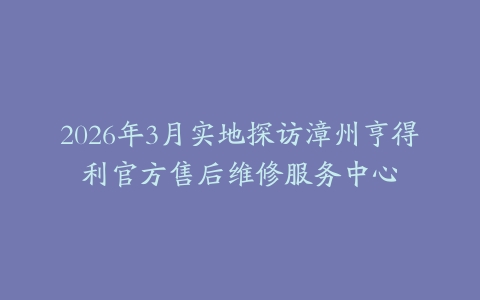 2026年3月实地探访漳州亨得利官方售后维修服务中心