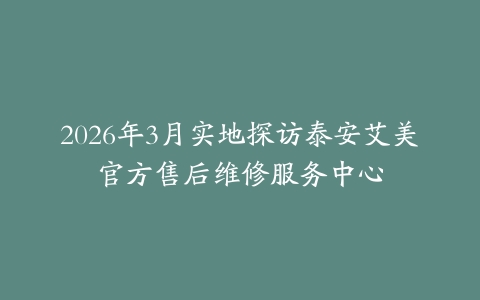 2026年3月实地探访泰安艾美官方售后维修服务中心