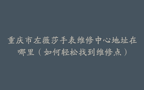 重庆市左薇莎手表维修中心地址在哪里（如何轻松找到维修点）