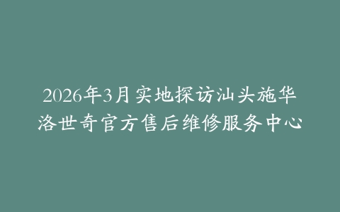 2026年3月实地探访汕头施华洛世奇官方售后维修服务中心