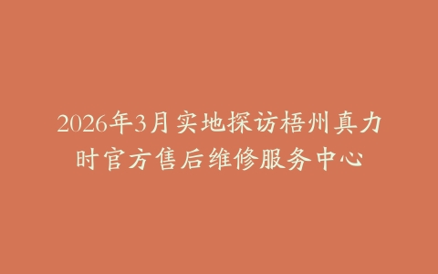2026年3月实地探访梧州真力时官方售后维修服务中心