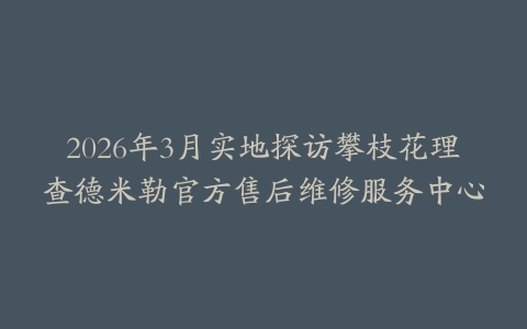 2026年3月实地探访攀枝花理查德米勒官方售后维修服务中心