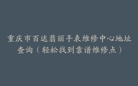 重庆市百达翡丽手表维修中心地址查询（轻松找到靠谱维修点）
