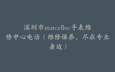深圳市marcelloc手表维修中心电话（维修保养，尽在专业身边）