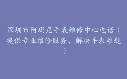 深圳市阿玛尼手表维修中心电话（提供专业维修服务，解决手表难题）