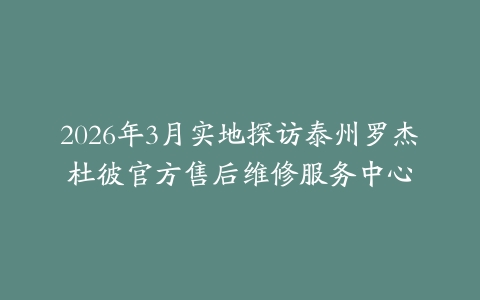 2026年3月实地探访泰州罗杰杜彼官方售后维修服务中心