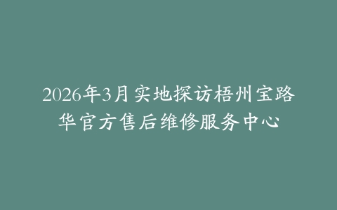 2026年3月实地探访梧州宝路华官方售后维修服务中心