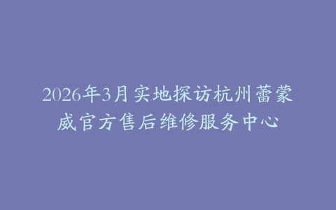 2026年3月实地探访杭州蕾蒙威官方售后维修服务中心