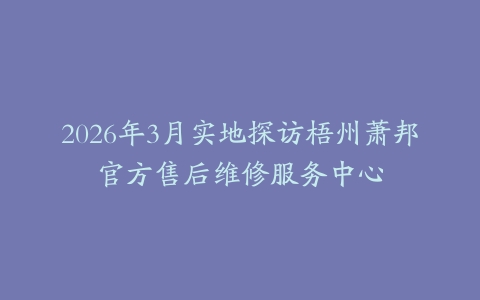 2026年3月实地探访梧州萧邦官方售后维修服务中心