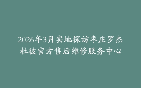 2026年3月实地探访枣庄罗杰杜彼官方售后维修服务中心