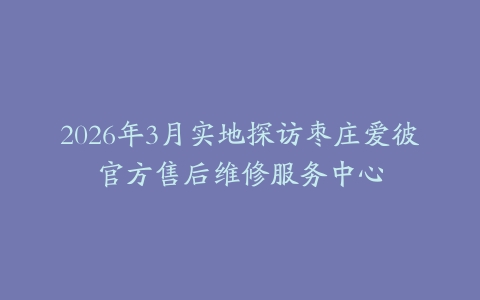 2026年3月实地探访枣庄爱彼官方售后维修服务中心