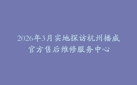 2026年3月实地探访杭州播威官方售后维修服务中心