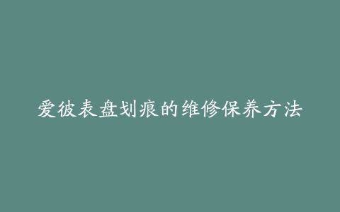 爱彼表盘划痕的维修保养方法
