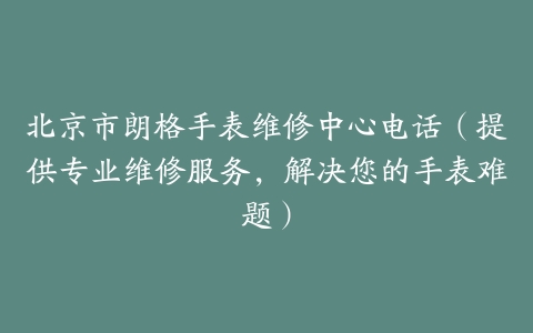 北京市朗格手表维修中心电话（提供专业维修服务，解决您的手表难题）