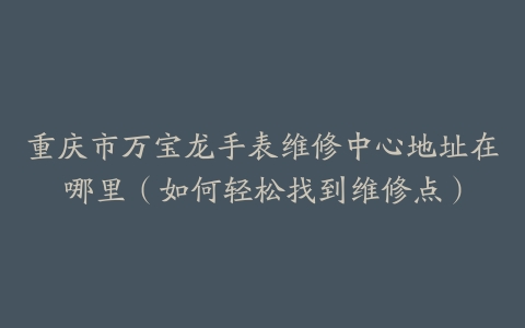 重庆市万宝龙手表维修中心地址在哪里（如何轻松找到维修点）