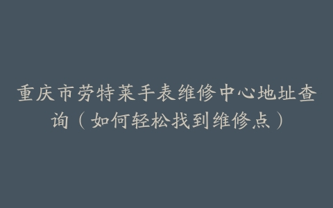 重庆市劳特莱手表维修中心地址查询（如何轻松找到维修点）