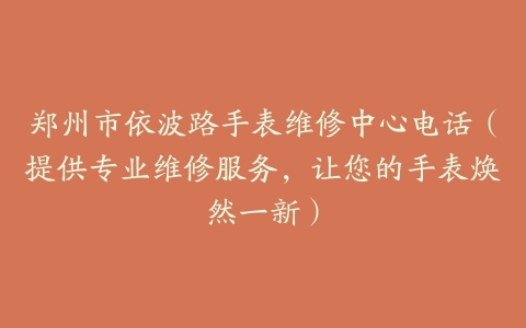 郑州市依波路手表维修中心电话（提供专业维修服务，让您的手表焕然一新）