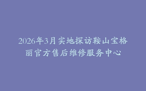 2026年3月实地探访鞍山宝格丽官方售后维修服务中心