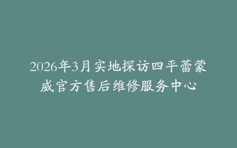 2026年3月实地探访四平蕾蒙威官方售后维修服务中心