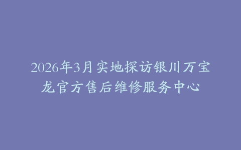 2026年3月实地探访银川万宝龙官方售后维修服务中心