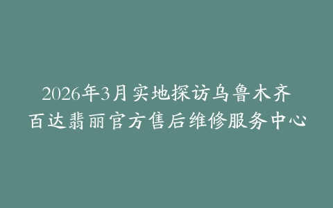 2026年3月实地探访乌鲁木齐百达翡丽官方售后维修服务中心