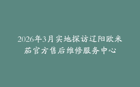 2026年3月实地探访辽阳欧米茄官方售后维修服务中心