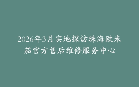 2026年3月实地探访珠海欧米茄官方售后维修服务中心