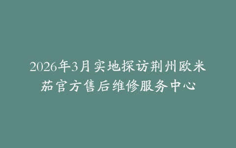 2026年3月实地探访荆州欧米茄官方售后维修服务中心