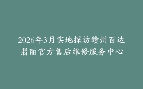 2026年3月实地探访赣州百达翡丽官方售后维修服务中心