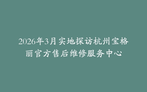 2026年3月实地探访杭州宝格丽官方售后维修服务中心