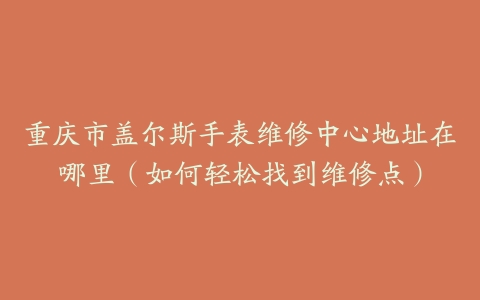 重庆市盖尔斯手表维修中心地址在哪里（如何轻松找到维修点）