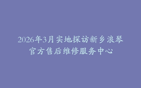 2026年3月实地探访新乡浪琴官方售后维修服务中心