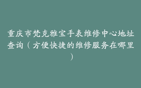 重庆市梵克雅宝手表维修中心地址查询（方便快捷的维修服务在哪里）