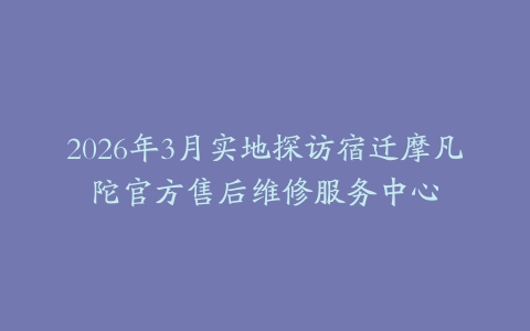 2026年3月实地探访宿迁摩凡陀官方售后维修服务中心