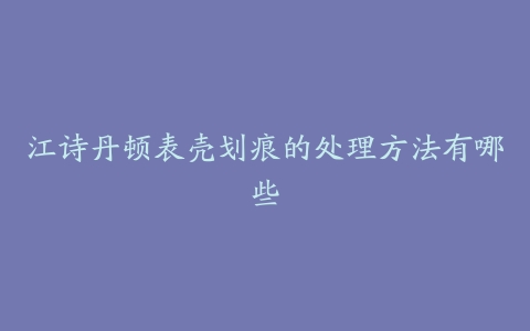 江诗丹顿表壳划痕的处理方法有哪些