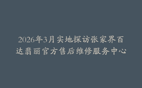 2026年3月实地探访张家界百达翡丽官方售后维修服务中心