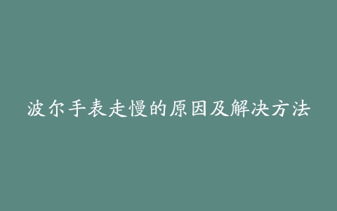 波尔手表走慢的原因及解决方法
