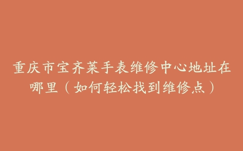 重庆市宝齐莱手表维修中心地址在哪里（如何轻松找到维修点）