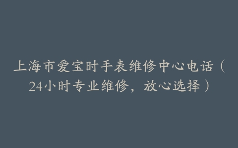 上海市爱宝时手表维修中心电话（24小时专业维修，放心选择）