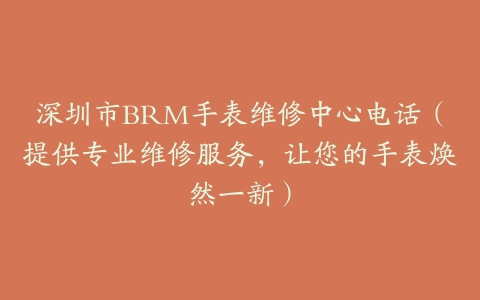 深圳市BRM手表维修中心电话（提供专业维修服务，让您的手表焕然一新）