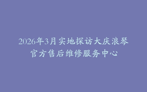 2026年3月实地探访大庆浪琴官方售后维修服务中心