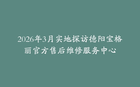 2026年3月实地探访德阳宝格丽官方售后维修服务中心