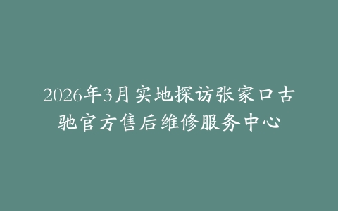2026年3月实地探访张家口古驰官方售后维修服务中心