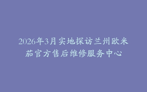 2026年3月实地探访兰州欧米茄官方售后维修服务中心