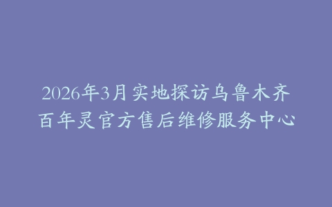 2026年3月实地探访乌鲁木齐百年灵官方售后维修服务中心