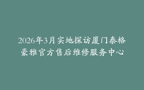 2026年3月实地探访厦门泰格豪雅官方售后维修服务中心