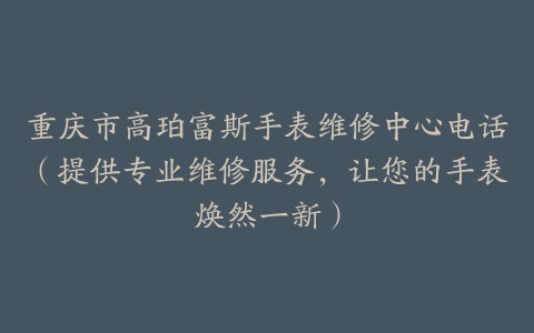 重庆市高珀富斯手表维修中心电话（提供专业维修服务，让您的手表焕然一新）