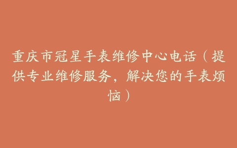 重庆市冠星手表维修中心电话（提供专业维修服务，解决您的手表烦恼）
